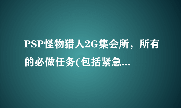 PSP怪物猎人2G集会所，所有的必做任务(包括紧急任务打什么)？