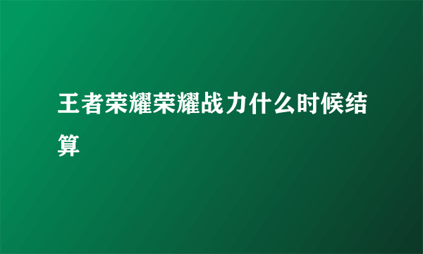 王者荣耀荣耀战力什么时候结算