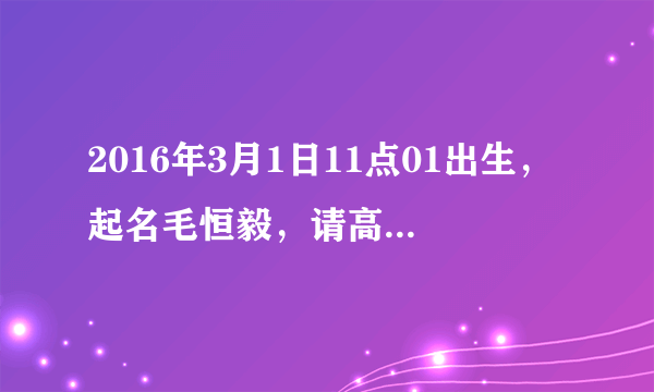 2016年3月1日11点01出生，起名毛恒毅，请高人论断下名字如何？