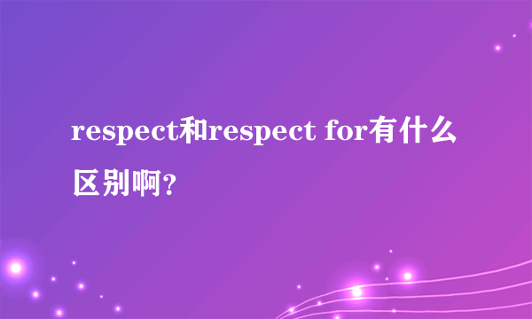 respect和respect for有什么区别啊？