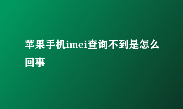 苹果手机imei查询不到是怎么回事