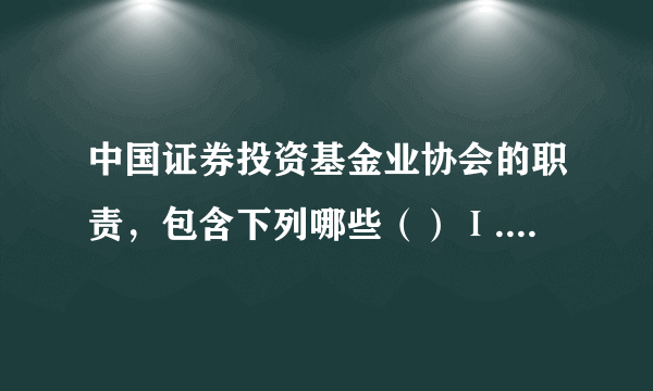 中国证券投资基金业协会的职责，包含下列哪些（）Ⅰ.教育和组织会员遵守有关证券投资的法律、行政法规，维护投资人合法权益。Ⅱ.制定行业执业标准和业务规范，组织基金从业人员的从业考试、资质管理和业务培训。Ⅲ.依法对违法违规行为进行调查、处罚。Ⅳ.依法办理非公开募集基金的登记、备案。