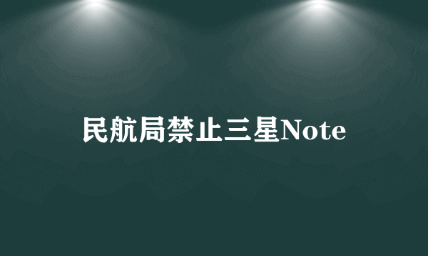 民航局禁止三星Note