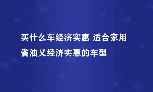 买什么车经济实惠 适合家用省油又经济实惠的车型