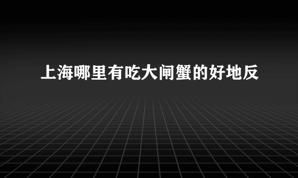 上海哪里有吃大闸蟹的好地反