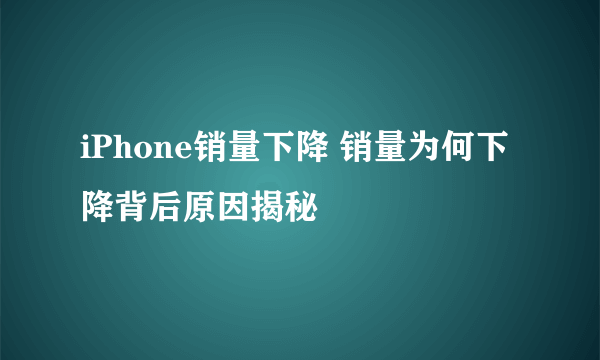 iPhone销量下降 销量为何下降背后原因揭秘