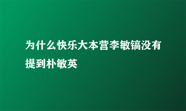 为什么快乐大本营李敏镐没有提到朴敏英