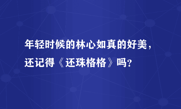 年轻时候的林心如真的好美，还记得《还珠格格》吗？