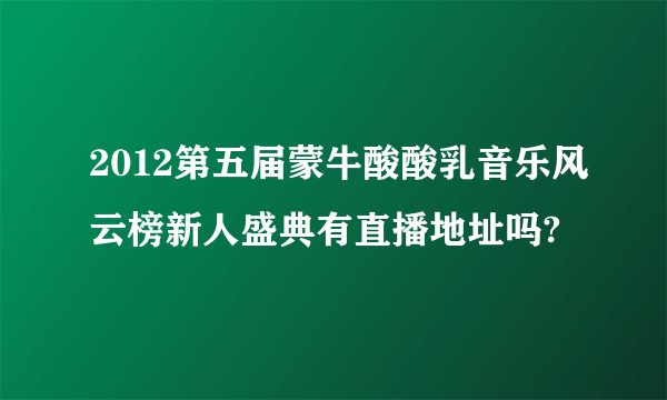 2012第五届蒙牛酸酸乳音乐风云榜新人盛典有直播地址吗?