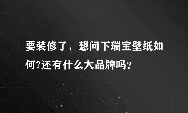 要装修了，想问下瑞宝壁纸如何?还有什么大品牌吗？