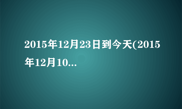 2015年12月23日到今天(2015年12月10日）一共是多少？