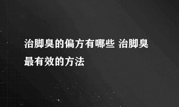 治脚臭的偏方有哪些 治脚臭最有效的方法