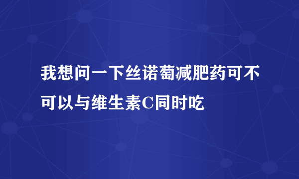 我想问一下丝诺萄减肥药可不可以与维生素C同时吃