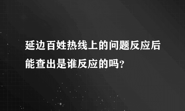 延边百姓热线上的问题反应后能查出是谁反应的吗？