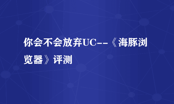 你会不会放弃UC--《海豚浏览器》评测