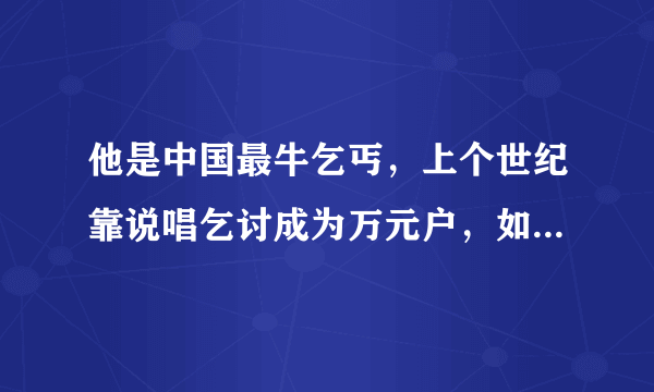 他是中国最牛乞丐，上个世纪靠说唱乞讨成为万元户，如今身家千万