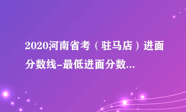 2020河南省考（驻马店）进面分数线-最低进面分数线：43.9分