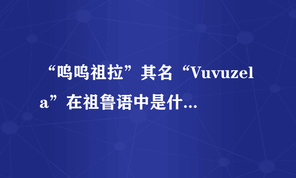 “呜呜祖拉”其名“Vuvuzela”在祖鲁语中是什么意思？