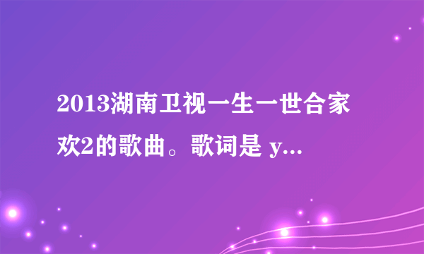 2013湖南卫视一生一世合家欢2的歌曲。歌词是 you are beautiful的。是差不多结束的时候放的1