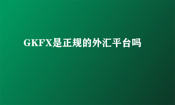 GKFX是正规的外汇平台吗