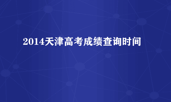 2014天津高考成绩查询时间