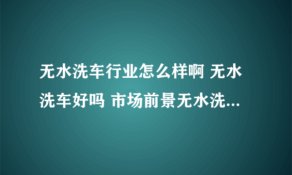 无水洗车行业怎么样啊 无水洗车好吗 市场前景无水洗车须要加盟吗？