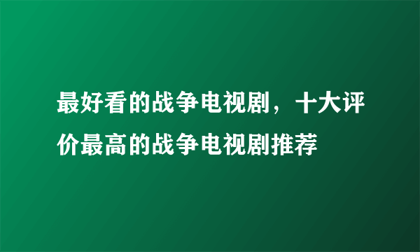 最好看的战争电视剧，十大评价最高的战争电视剧推荐