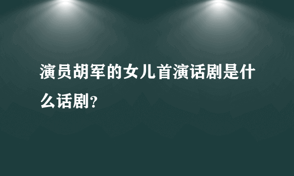 演员胡军的女儿首演话剧是什么话剧？