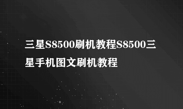 三星S8500刷机教程S8500三星手机图文刷机教程