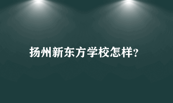 扬州新东方学校怎样？