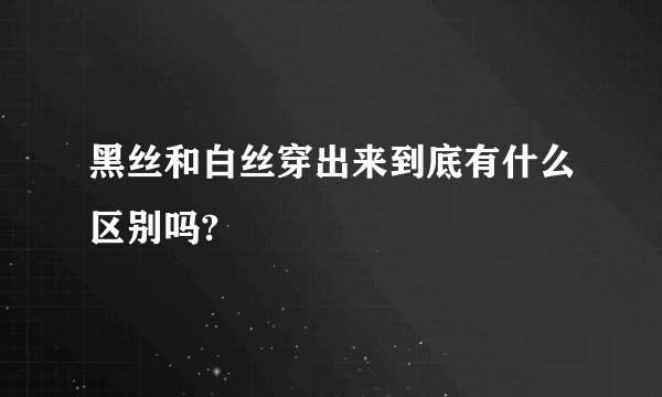 黑丝和白丝穿出来到底有什么区别吗?