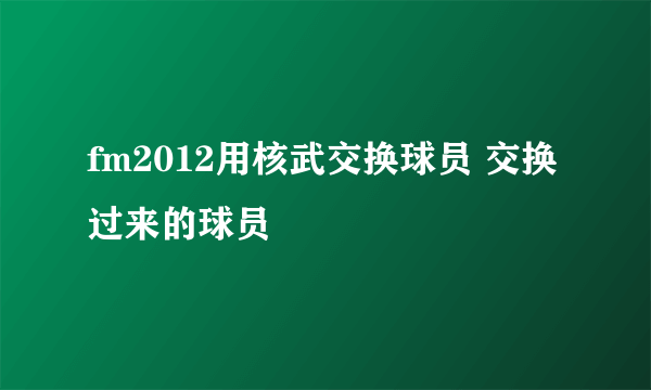 fm2012用核武交换球员 交换过来的球员