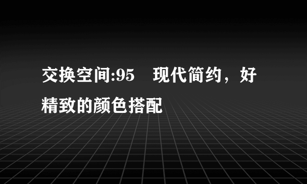 交换空间:95㎡现代简约，好精致的颜色搭配