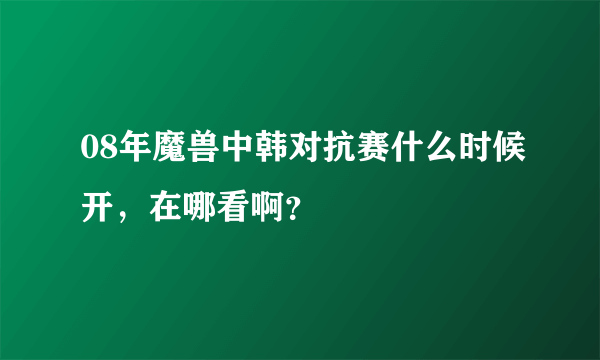 08年魔兽中韩对抗赛什么时候开，在哪看啊？