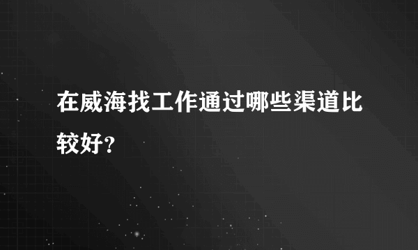 在威海找工作通过哪些渠道比较好？