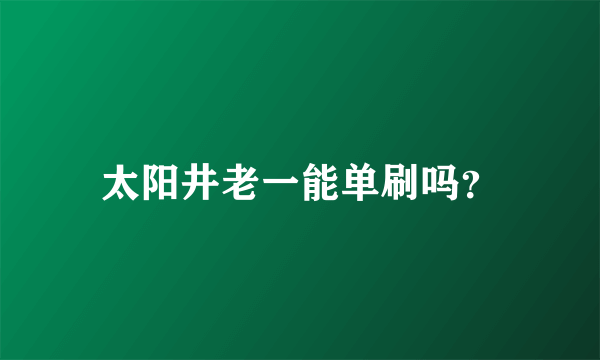 太阳井老一能单刷吗？