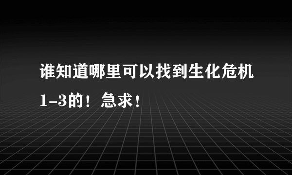 谁知道哪里可以找到生化危机1-3的！急求！