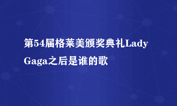 第54届格莱美颁奖典礼Lady Gaga之后是谁的歌