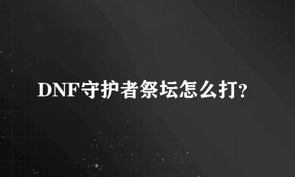 DNF守护者祭坛怎么打？