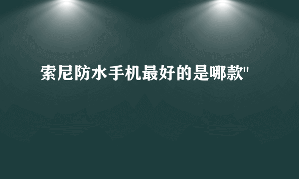 索尼防水手机最好的是哪款