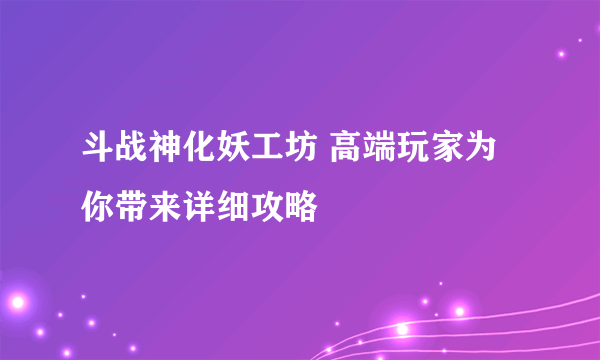 斗战神化妖工坊 高端玩家为你带来详细攻略