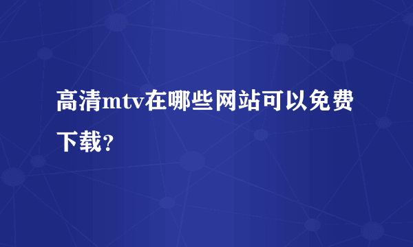 高清mtv在哪些网站可以免费下载？