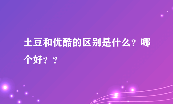 土豆和优酷的区别是什么？哪个好？？