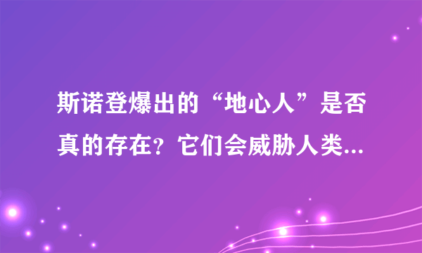 斯诺登爆出的“地心人”是否真的存在？它们会威胁人类安全吗？