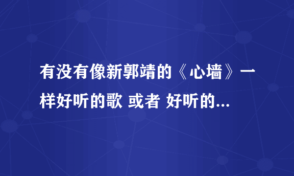 有没有像新郭靖的《心墙》一样好听的歌 或者 好听的英文 歌曲 小女生唱的