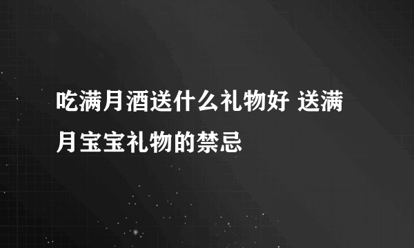 吃满月酒送什么礼物好 送满月宝宝礼物的禁忌