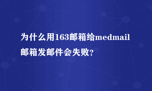 为什么用163邮箱给medmail邮箱发邮件会失败？