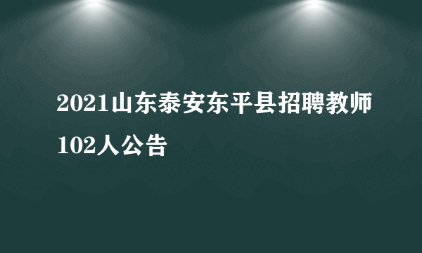 2021山东泰安东平县招聘教师102人公告