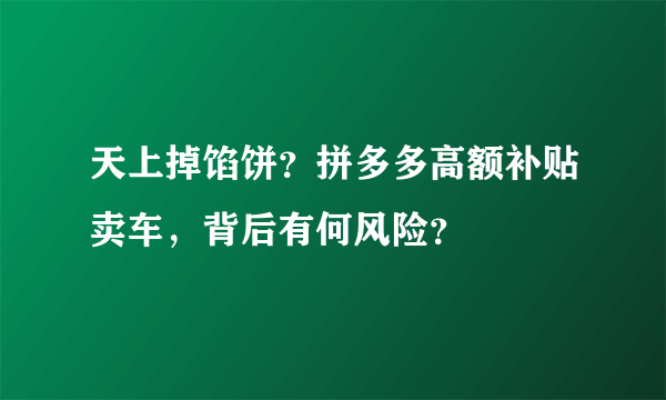 天上掉馅饼？拼多多高额补贴卖车，背后有何风险？