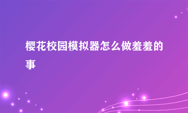 樱花校园模拟器怎么做羞羞的事